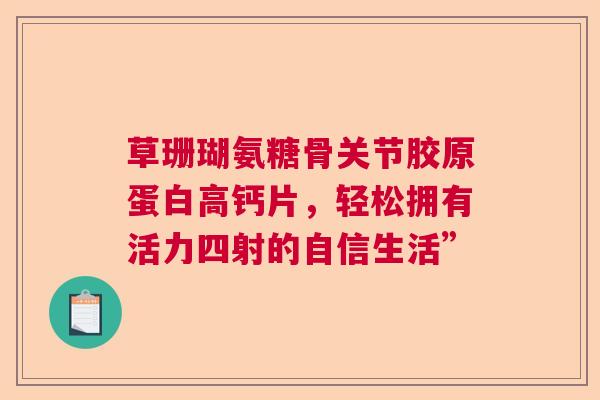 草珊瑚氨糖骨关节胶原蛋白高钙片，轻松拥有活力四射的自信生活”