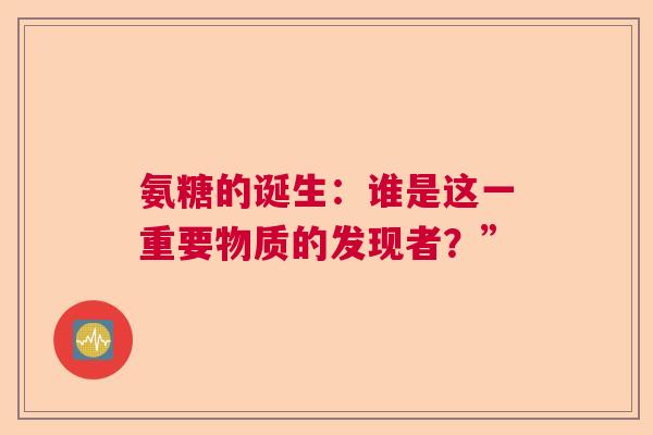 氨糖的诞生：谁是这一重要物质的发现者？”