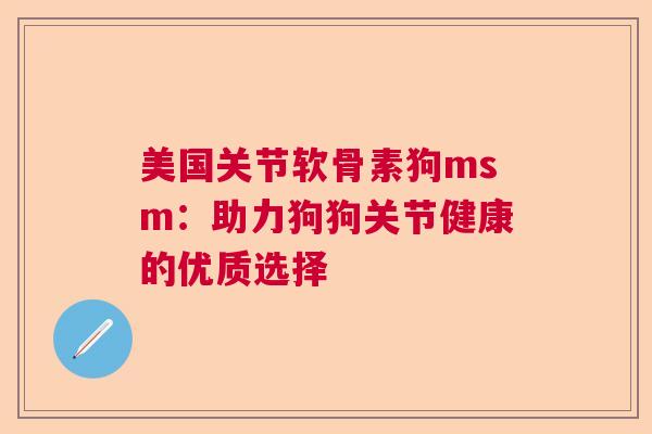 美国关节软骨素狗msm：助力狗狗关节健康的优质选择