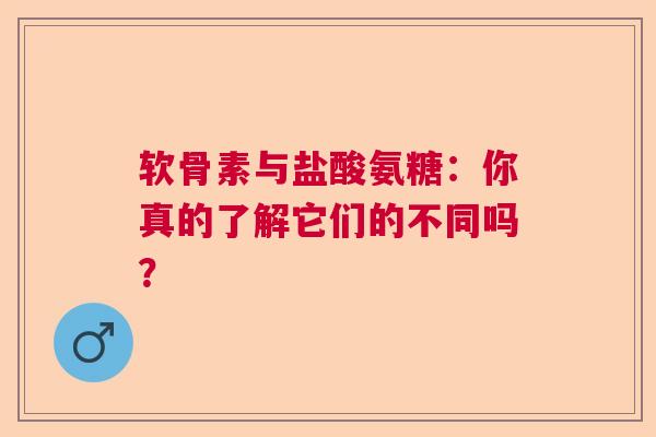 软骨素与盐酸氨糖：你真的了解它们的不同吗？