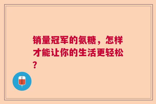 销量冠军的氨糖，怎样才能让你的生活更轻松？
