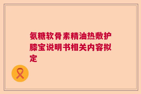 氨糖软骨素精油热敷护膝宝说明书相关内容拟定