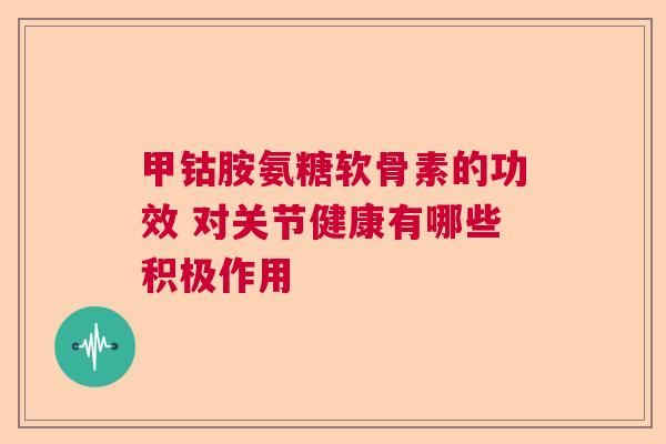 甲钴胺氨糖软骨素的功效 对关节健康有哪些积极作用
