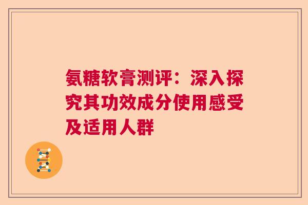 氨糖软膏测评：深入探究其功效成分使用感受及适用人群