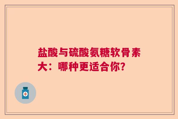 盐酸与硫酸氨糖软骨素大：哪种更适合你？