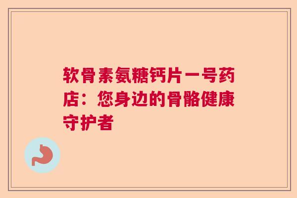 软骨素氨糖钙片一号药店：您身边的骨骼健康守护者