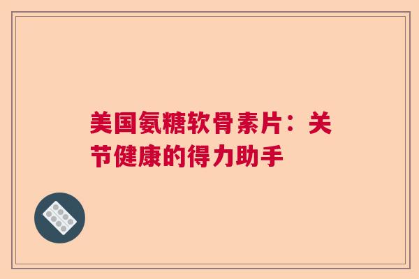 美国氨糖软骨素片：关节健康的得力助手