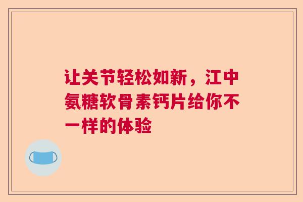 让关节轻松如新，江中氨糖软骨素钙片给你不一样的体验