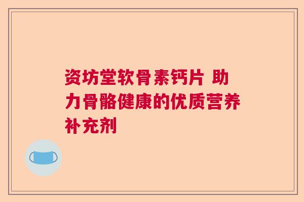 资坊堂软骨素钙片 助力骨骼健康的优质营养补充剂
