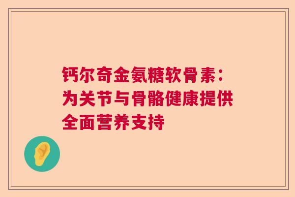钙尔奇金氨糖软骨素：为关节与骨骼健康提供全面营养支持