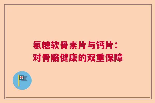 氨糖软骨素片与钙片：对骨骼健康的双重保障