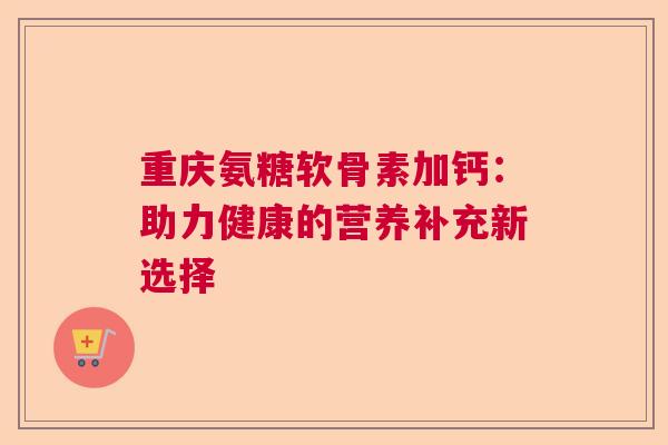 重庆氨糖软骨素加钙：助力健康的营养补充新选择
