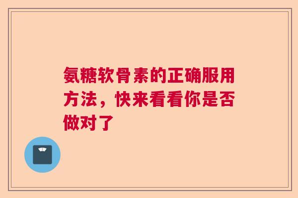 氨糖软骨素的正确服用方法，快来看看你是否做对了