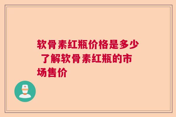 软骨素红瓶价格是多少 了解软骨素红瓶的市场售价