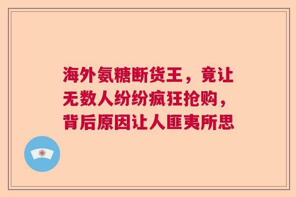 海外氨糖断货王，竟让无数人纷纷疯狂抢购，背后原因让人匪夷所思