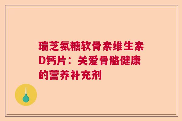 瑞芝氨糖软骨素维生素D钙片：关爱骨骼健康的营养补充剂