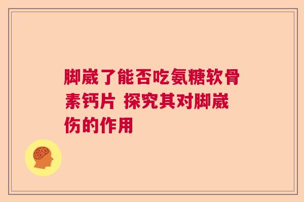 脚崴了能否吃氨糖软骨素钙片 探究其对脚崴伤的作用