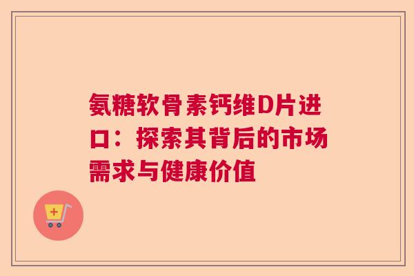 氨糖软骨素钙维D片进口：探索其背后的市场需求与健康价值