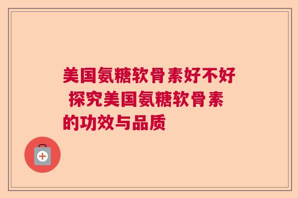 美国氨糖软骨素好不好 探究美国氨糖软骨素的功效与品质