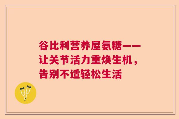 谷比利营养屋氨糖——让关节活力重焕生机，告别不适轻松生活
