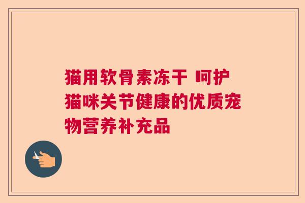 猫用软骨素冻干 呵护猫咪关节健康的优质宠物营养补充品