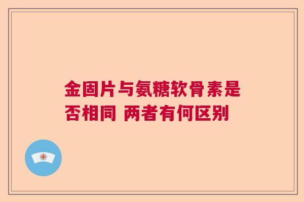 金固片与氨糖软骨素是否相同 两者有何区别
