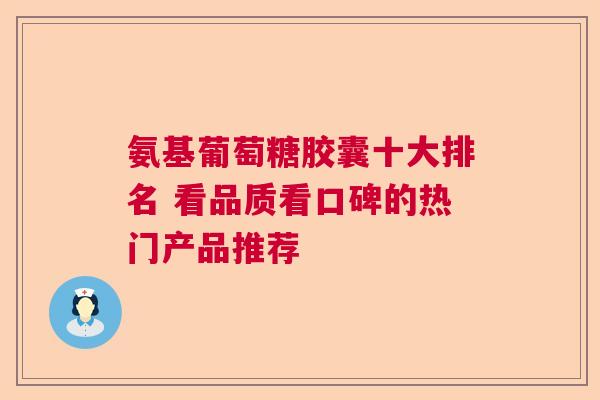 氨基葡萄糖胶囊十大排名 看品质看口碑的热门产品推荐