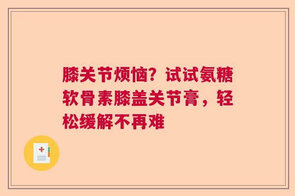 膝关节烦恼？试试氨糖软骨素膝盖关节膏，轻松缓解不再难
