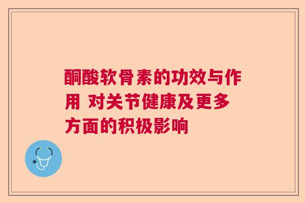 酮酸软骨素的功效与作用 对关节健康及更多方面的积极影响