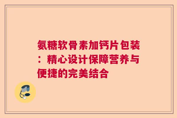 氨糖软骨素加钙片包装：精心设计保障营养与便捷的完美结合