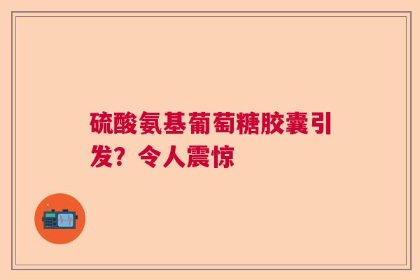 硫酸氨基葡萄糖胶囊引发？令人震惊