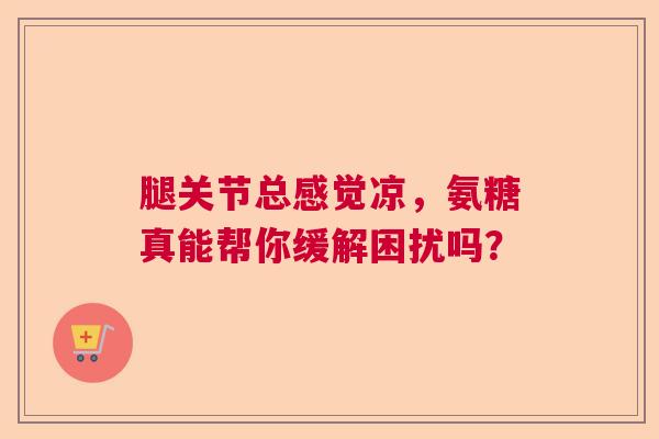 腿关节总感觉凉，氨糖真能帮你缓解困扰吗？