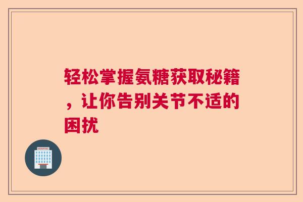 轻松掌握氨糖获取秘籍，让你告别关节不适的困扰