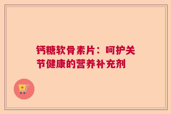 钙糖软骨素片：呵护关节健康的营养补充剂