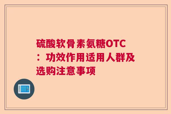 硫酸软骨素氨糖OTC：功效作用适用人群及选购注意事项