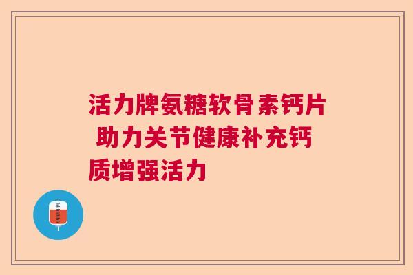 活力牌氨糖软骨素钙片 助力关节健康补充钙质增强活力