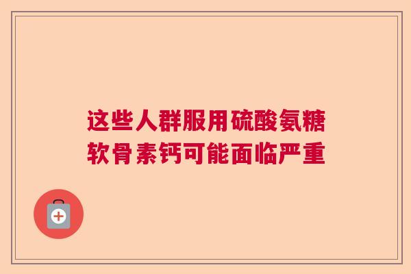 这些人群服用硫酸氨糖软骨素钙可能面临严重