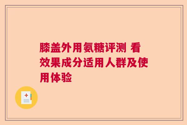 膝盖外用氨糖评测 看效果成分适用人群及使用体验