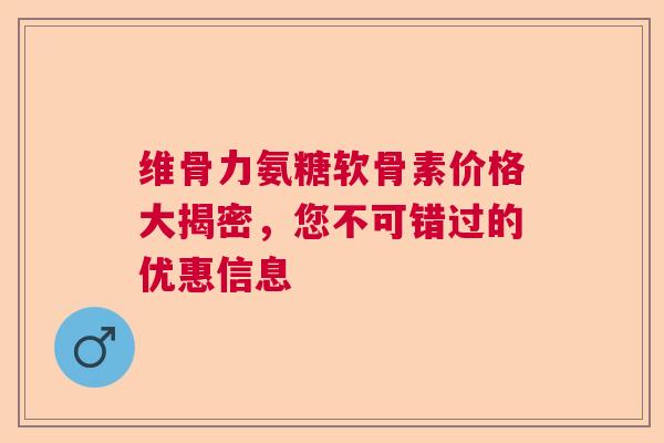 维骨力氨糖软骨素价格大揭密，您不可错过的优惠信息