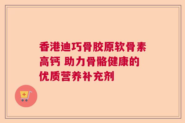 香港迪巧骨胶原软骨素高钙 助力骨骼健康的优质营养补充剂