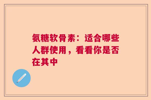 氨糖软骨素：适合哪些人群使用，看看你是否在其中