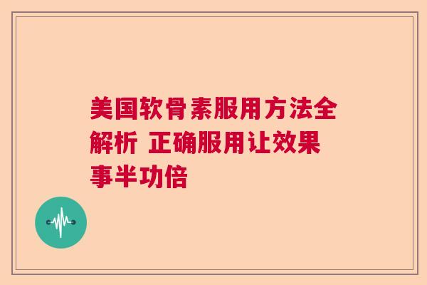 美国软骨素服用方法全解析 正确服用让效果事半功倍