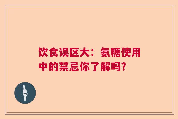饮食误区大：氨糖使用中的禁忌你了解吗？