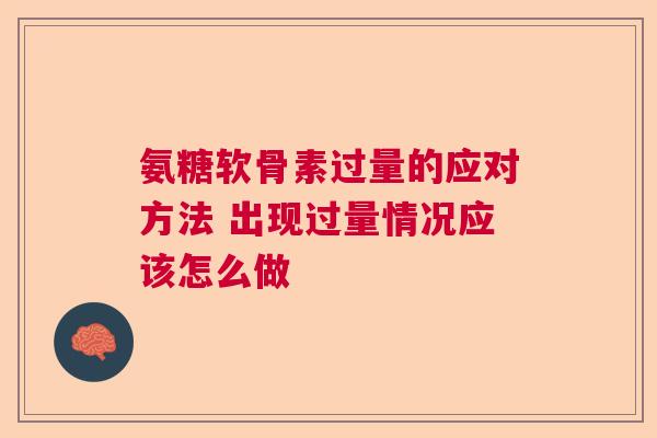 氨糖软骨素过量的应对方法 出现过量情况应该怎么做