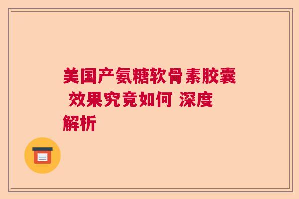 美国产氨糖软骨素胶囊 效果究竟如何 深度解析