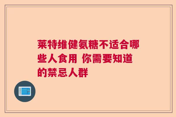 莱特维健氨糖不适合哪些人食用 你需要知道的禁忌人群