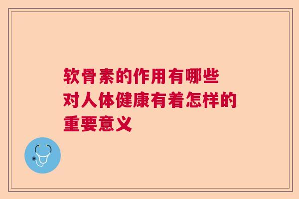 软骨素的作用有哪些 对人体健康有着怎样的重要意义