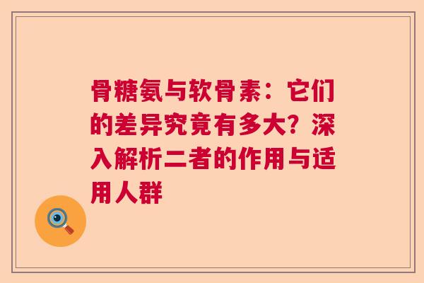 骨糖氨与软骨素：它们的差异究竟有多大？深入解析二者的作用与适用人群