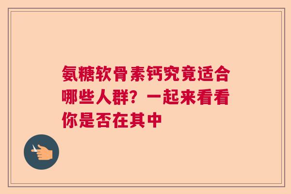 氨糖软骨素钙究竟适合哪些人群？一起来看看你是否在其中