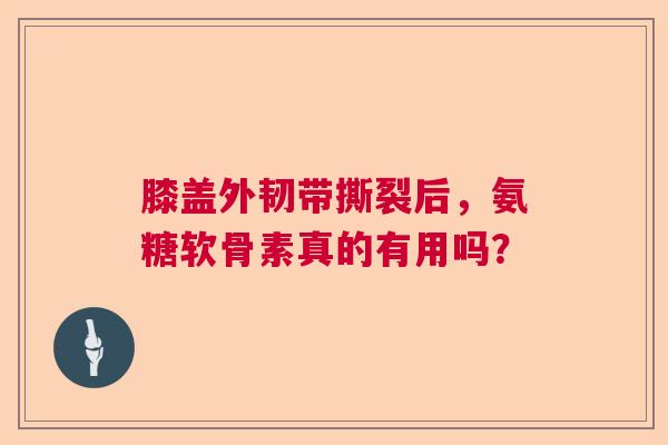 膝盖外韧带撕裂后，氨糖软骨素真的有用吗？